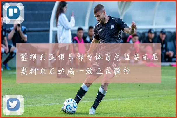 塞维利亚俱乐部与体育总监安东尼奥科尔东达成一致正式解约