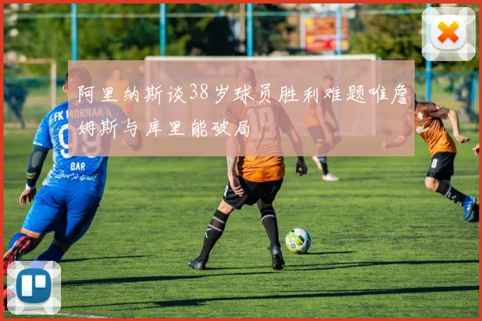 阿里纳斯谈38岁球员胜利难题唯詹姆斯与库里能破局