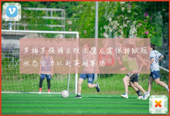 罗梅罗强调击败法鹰后需保持欧冠状态全力以赴英超赛场