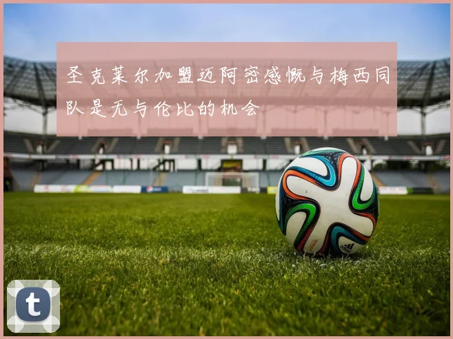 圣克莱尔加盟迈阿密感慨与梅西同队是无与伦比的机会
