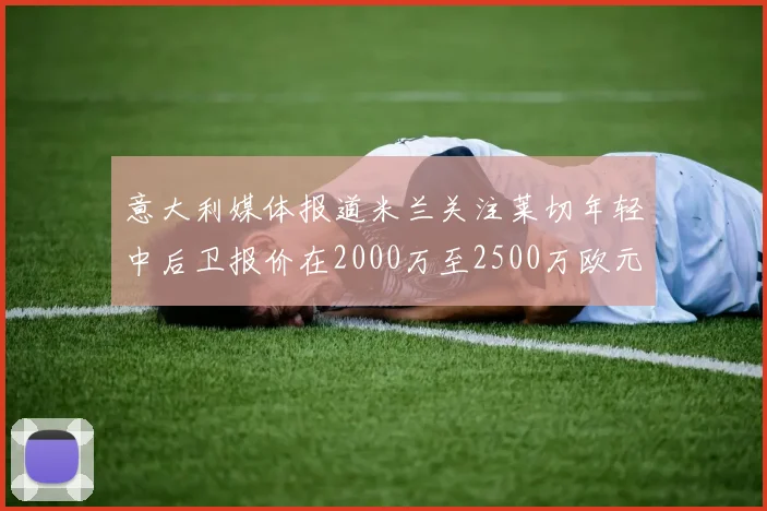意大利媒体报道米兰关注莱切年轻中后卫报价在2000万至2500万欧元之间