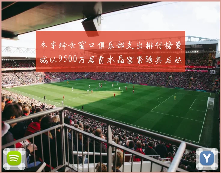 冬季转会窗口俱乐部支出排行榜曼城以9500万居首水晶宫紧随其后达8970万