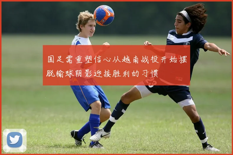 国足需重塑信心从越南战役开始摆脱输球阴影迎接胜利的习惯