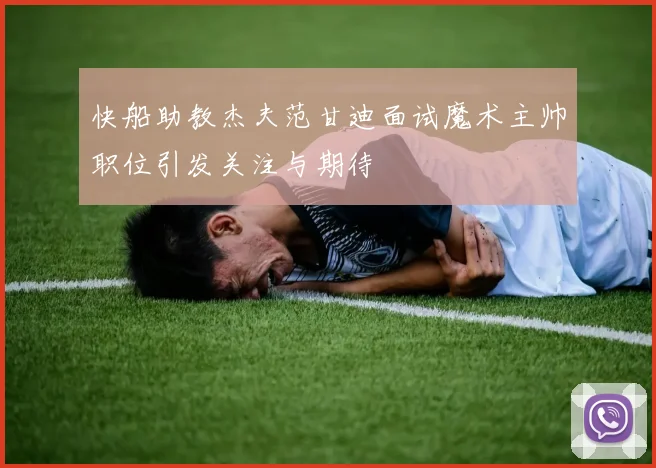快船助教杰夫范甘迪面试魔术主帅职位引发关注与期待