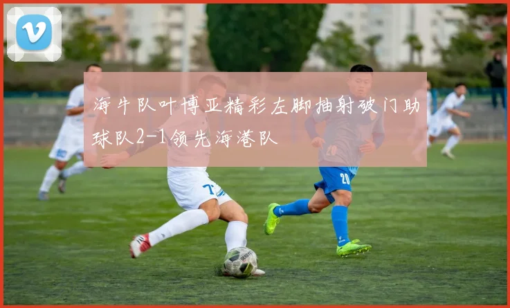 海牛队叶博亚精彩左脚抽射破门助球队2-1领先海港队