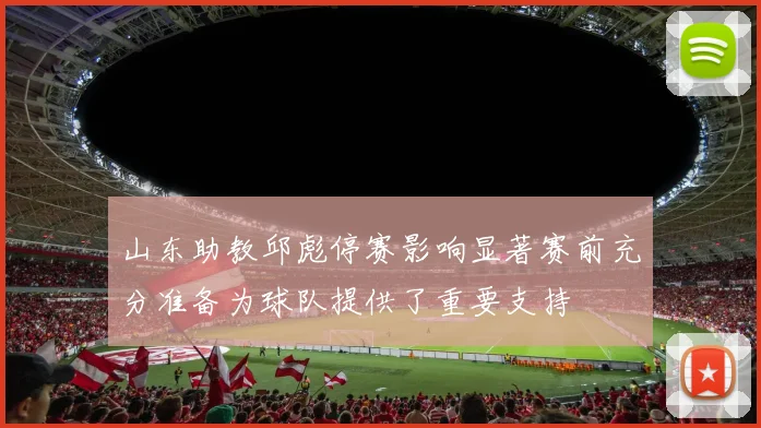 山东助教邱彪停赛影响显著赛前充分准备为球队提供了重要支持