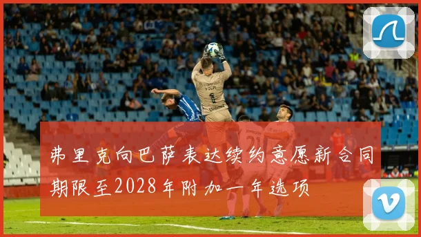 弗里克向巴萨表达续约意愿新合同期限至2028年附加一年选项