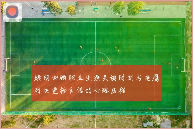 姚明回顾职业生涯关键时刻与老鹰对决重拾自信的心路历程