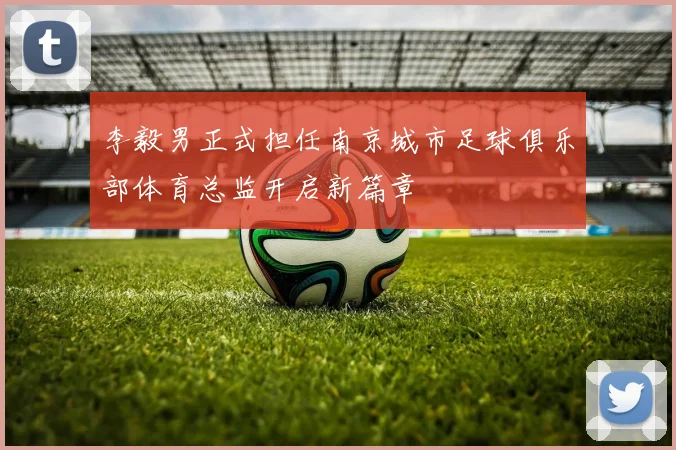 李毅男正式担任南京城市足球俱乐部体育总监开启新篇章