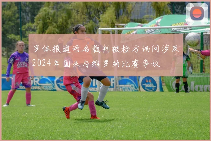 罗体报道两名裁判被检方讯问涉及2024年国米与维罗纳比赛争议