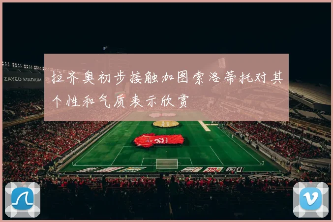 拉齐奥初步接触加图索洛蒂托对其个性和气质表示欣赏
