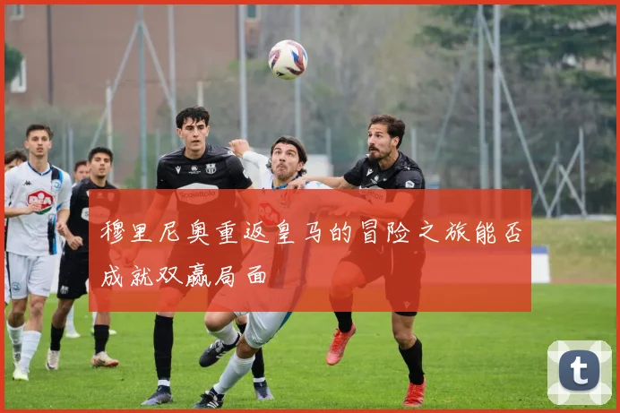 穆里尼奥重返皇马的冒险之旅能否成就双赢局面