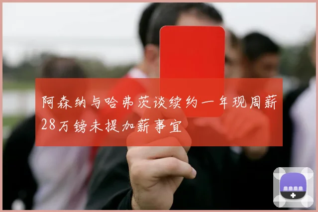 阿森纳与哈弗茨谈续约一年现周薪28万镑未提加薪事宜