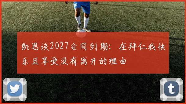 凯恩谈2027合同到期：在拜仁我快乐且享受没有离开的理由