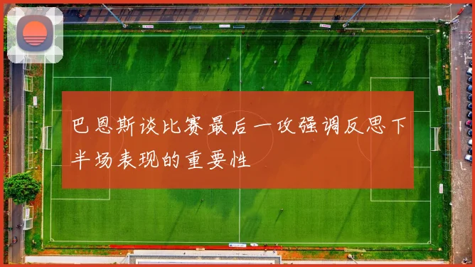 巴恩斯谈比赛最后一攻强调反思下半场表现的重要性