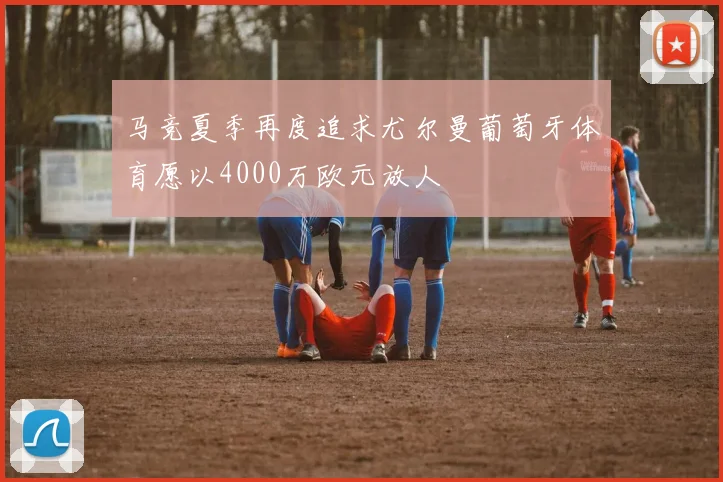 马竞夏季再度追求尤尔曼葡萄牙体育愿以4000万欧元放人