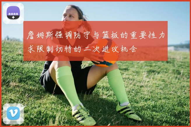 詹姆斯强调防守与篮板的重要性力求限制切特的二次进攻机会