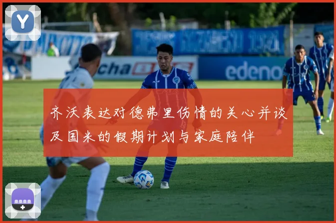 齐沃表达对德弗里伤情的关心并谈及国米的假期计划与家庭陪伴