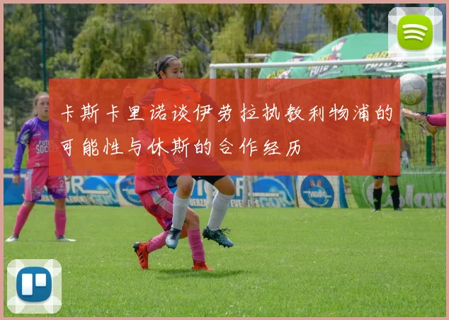 卡斯卡里诺谈伊劳拉执教利物浦的可能性与休斯的合作经历