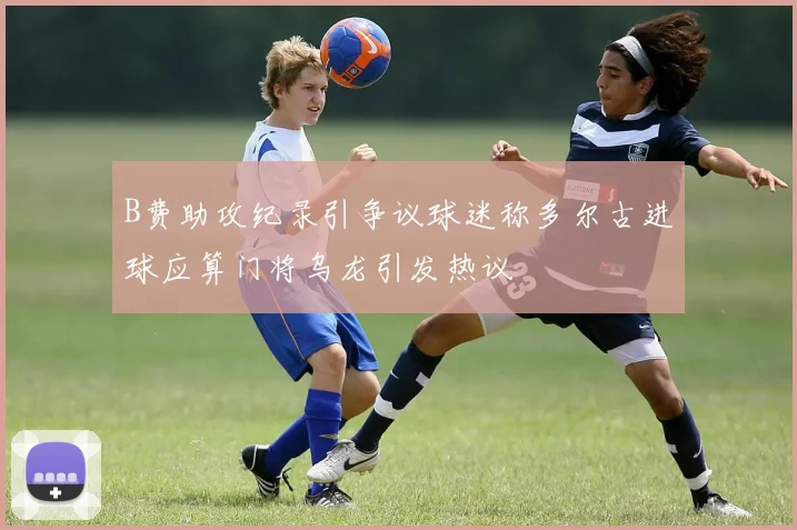 B费助攻纪录引争议球迷称多尔古进球应算门将乌龙引发热议